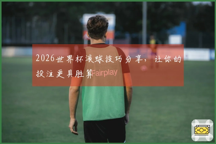 2026世界杯滚球技巧分享，让你的投注更具胜算