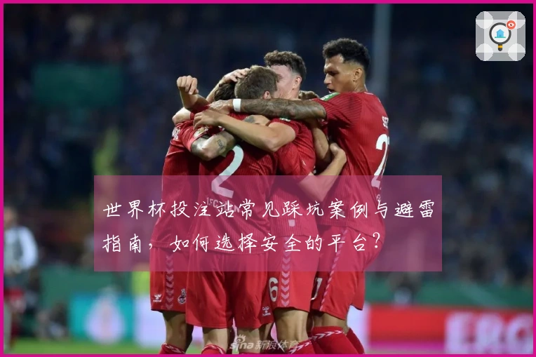 世界杯投注站常见踩坑案例与避雷指南，如何选择安全的平台？