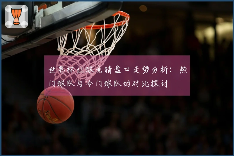 世界杯让球竞猜盘口走势分析：热门球队与冷门球队的对比探讨