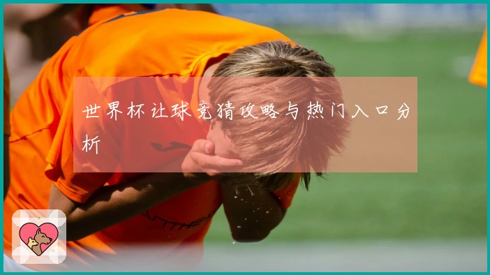 世界杯让球竞猜攻略与热门入口分析