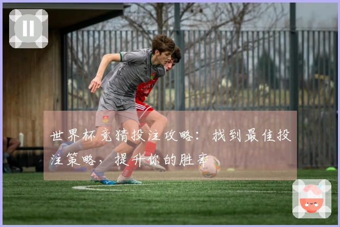 世界杯竞猜投注攻略：找到最佳投注策略，提升你的胜率