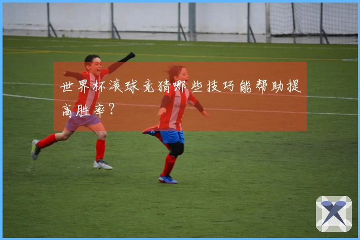 世界杯滚球竞猜哪些技巧能帮助提高胜率？