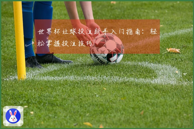 世界杯让球投注新手入门指南：轻松掌握投注技巧