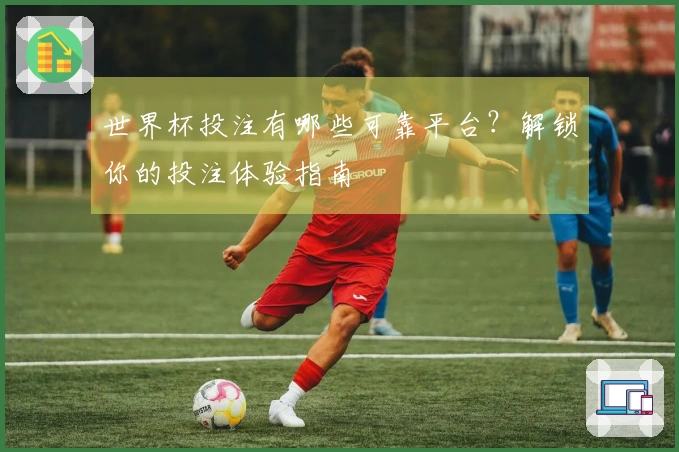 世界杯投注有哪些可靠平台？解锁你的投注体验指南