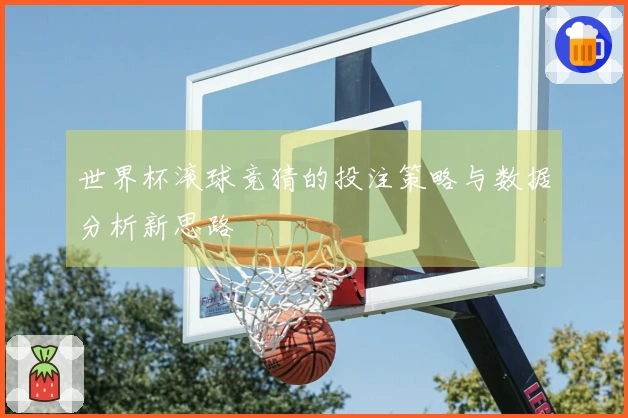 世界杯滚球竞猜的投注策略与数据分析新思路