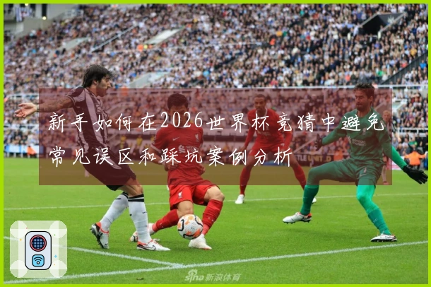 新手如何在2026世界杯竞猜中避免常见误区和踩坑案例分析