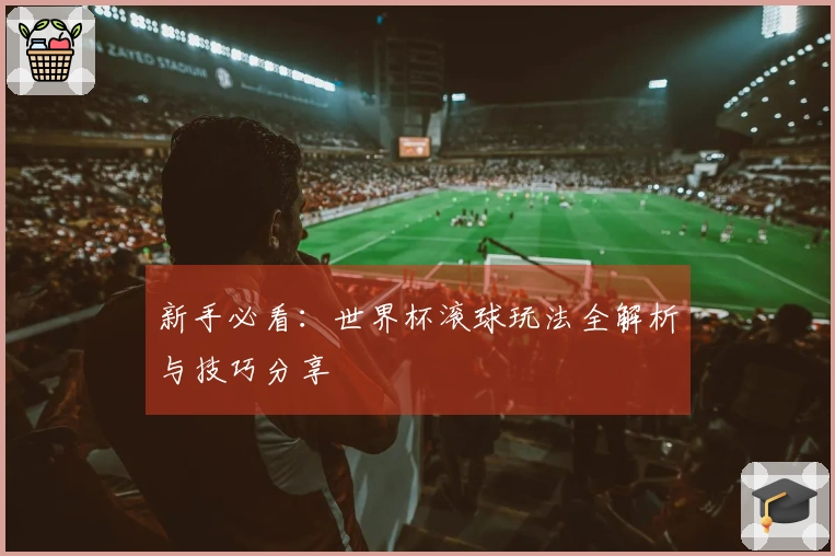 新手必看：世界杯滚球玩法全解析与技巧分享