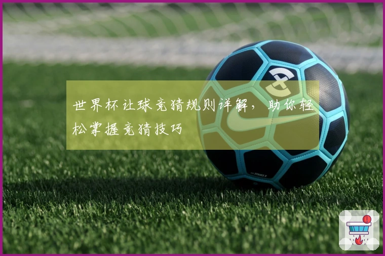 世界杯让球竞猜规则详解，助你轻松掌握竞猜技巧
